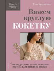 обложка Вяжем круглую КОКЕТКУ. Техника, расчеты, дизайн, авторские проекты для вязания на спицах от интернет-магазина Книгамир