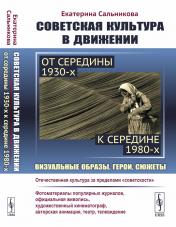 обложка Советская культура в движении: от середины 1930-х к середине 1980-х: Визуальные образы, герои, сюжеты. Изучение процесса движения отечественной культуры за пределы "советскости" от интернет-магазина Книгамир