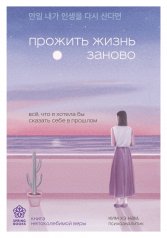 обложка Прожить жизнь заново. Все, что я хотела бы сказать себе в прошлом от интернет-магазина Книгамир