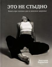 обложка Книга "Это не стыдно. Книга про тазовое дно и женское здоровье.". Автор: Боровская Виктория от интернет-магазина Книгамир