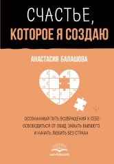 обложка Счастье, которое я создаю. Осознанный путь возвращения к себе: освободиться от обид, забыть бывшего и начать любить без страха от интернет-магазина Книгамир