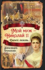 обложка Мой муж - Николай II. Дарите любовь. от интернет-магазина Книгамир