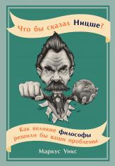 обложка Что бы сказал Ницше: Как великие философы решили бы ваши проблемы от интернет-магазина Книгамир