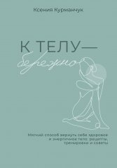 К телу — бережно. Мягкий способ вернуть себе здоровое и энергичное тело: рецепты, тренировки и советы
