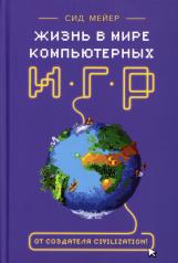 обложка Сид Мейер: Жизнь в мире компьютерных игр от интернет-магазина Книгамир