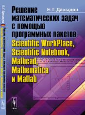 обложка Решение математических задач с помощью программных пакетов Scientific WorkPlace, Scientific Notebook, Mathcad, Mathematica и Matlab. Давыдов Е.Г. от интернет-магазина Книгамир