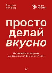 обложка Просто делай вкусно: От автокафе на заправке до федеральной франшизной сети Coffee Machine от интернет-магазина Книгамир