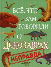 обложка Все, что вам говорили о динозаврах, - неправда! от интернет-магазина Книгамир