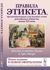 обложка Жизнь в свете, дома и при дворе: Правила этикета, предназначенные для высших слоев российского общества конца XIX века.(Новое издание в новом оформлении. Переработано по правилам современной орфографии) от интернет-магазина Книгамир