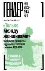 обложка «Только между женщинами»: Философия сообщества в русском и советском сознании, 1860–1940 от интернет-магазина Книгамир