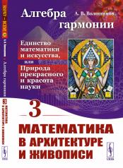 обложка Алгебра гармонии: Единство математики и искусства, или Природа прекрасного и красота науки. Книга 3: Математика в архитектуре и живописи от интернет-магазина Книгамир