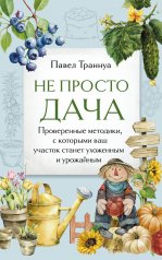обложка Не просто дача. Проверенные методики, с которыми ваш участок станет ухоженным и урожайным от интернет-магазина Книгамир